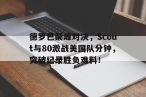 九游娱乐-德罗巴巅峰对决，Scout与80激战美国队分钟，突破纪录胜负难料！的简单介绍